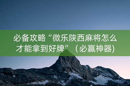 必备攻略“微乐陕西麻将怎么才能拿到好牌”（必赢神器)