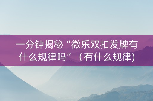 一分钟揭秘“微乐双扣发牌有什么规律吗”（有什么规律)