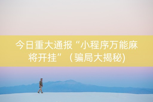 今日重大通报“小程序万能麻将开挂”（骗局大揭秘)
