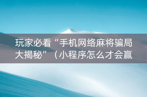 玩家必看“手机网络麻将骗局大揭秘”（小程序怎么才会赢)