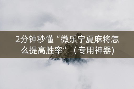 2分钟秒懂“微乐宁夏麻将怎么提高胜率”（专用神器)