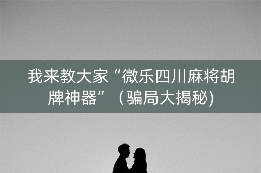 我来教大家“微乐四川麻将胡牌神器”（骗局大揭秘)