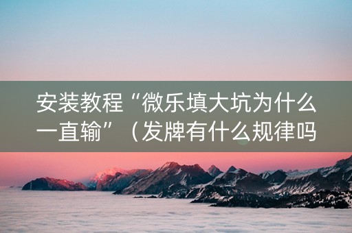 安装教程“微乐填大坑为什么一直输”（发牌有什么规律吗)