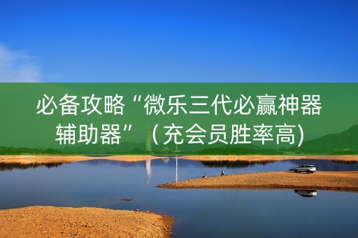 必备攻略“微乐三代必赢神器辅助器”（充会员胜率高)