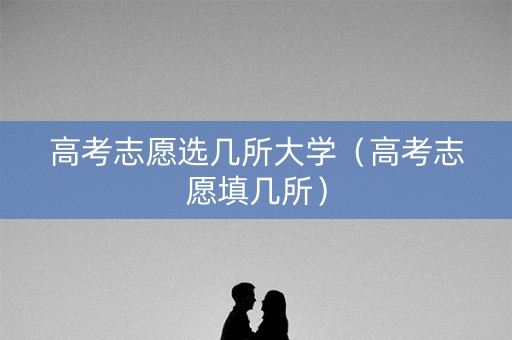 高考志愿选几所大学（高考志愿填几所）