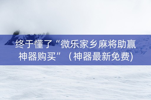终于懂了“微乐家乡麻将助赢神器购买”（神器最新免费)
