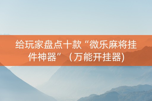 给玩家盘点十款“微乐麻将挂件神器”（万能开挂器)
