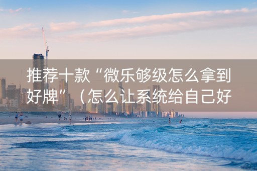推荐十款“微乐够级怎么拿到好牌”（怎么让系统给自己好牌)