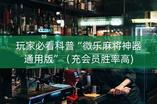 玩家必看科普“微乐麻将神器通用版”（充会员胜率高)