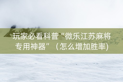 玩家必看科普“微乐江苏麻将专用神器”（怎么增加胜率)