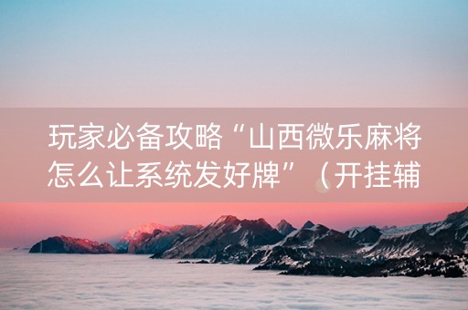 玩家必备攻略“山西微乐麻将怎么让系统发好牌”（开挂辅助器插件)