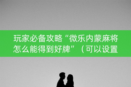 玩家必备攻略“微乐内蒙麻将怎么能得到好牌”（可以设置输赢吗)