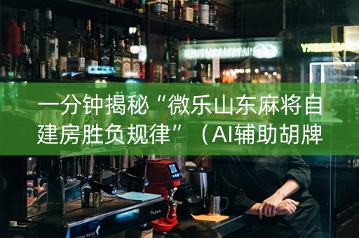 一分钟揭秘“微乐山东麻将自建房胜负规律”（AI辅助胡牌规则)