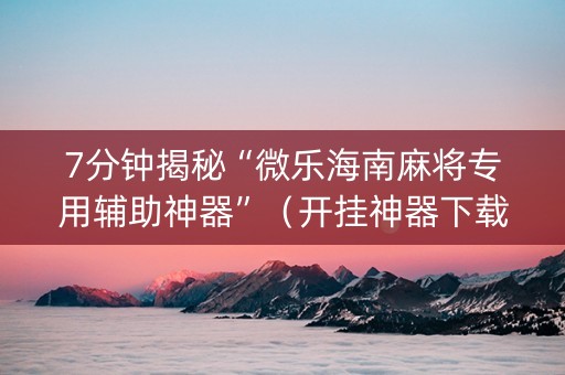 7分钟揭秘“微乐海南麻将专用辅助神器”（开挂神器下载)