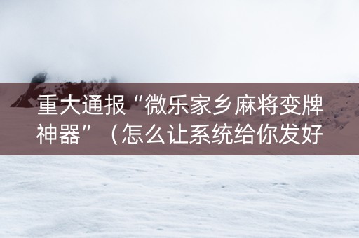 重大通报“微乐家乡麻将变牌神器”（怎么让系统给你发好牌)