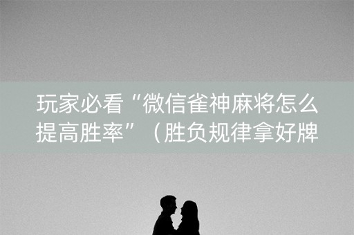 玩家必看“微信雀神麻将怎么提高胜率”（胜负规律拿好牌)