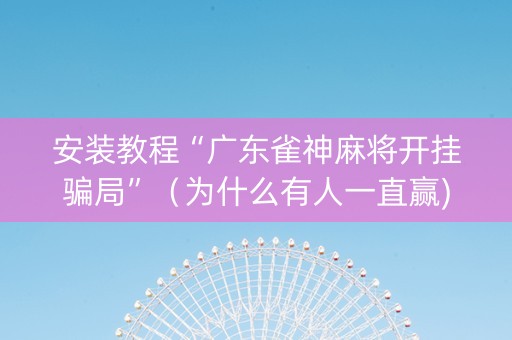 安装教程“广东雀神麻将开挂骗局”（为什么有人一直赢)