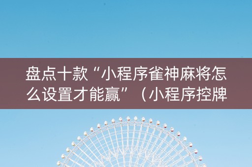 盘点十款“小程序雀神麻将怎么设置才能赢”（小程序控牌器)
