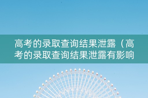 高考的录取查询结果泄露（高考的录取查询结果泄露有影响吗）