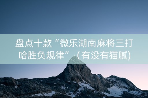盘点十款“微乐湖南麻将三打哈胜负规律”（有没有猫腻)