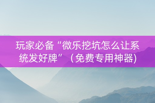 玩家必备“微乐挖坑怎么让系统发好牌”（免费专用神器)
