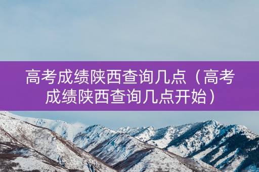 高考成绩陕西查询几点（高考成绩陕西查询几点开始）