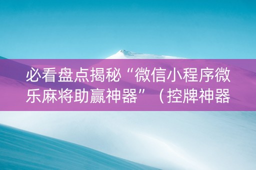 必看盘点揭秘“微信小程序微乐麻将助赢神器”（控牌神器)