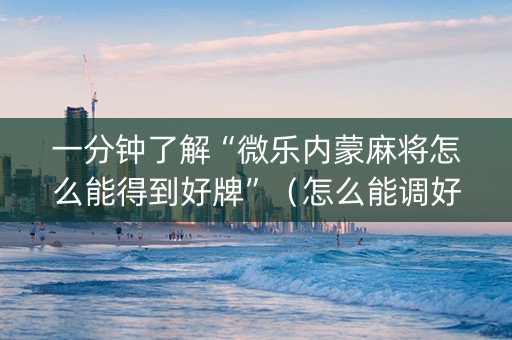 一分钟了解“微乐内蒙麻将怎么能得到好牌”（怎么能调好牌)