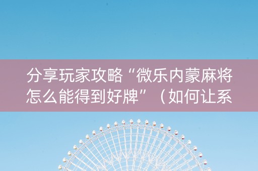 分享玩家攻略“微乐内蒙麻将怎么能得到好牌”（如何让系统发好牌)