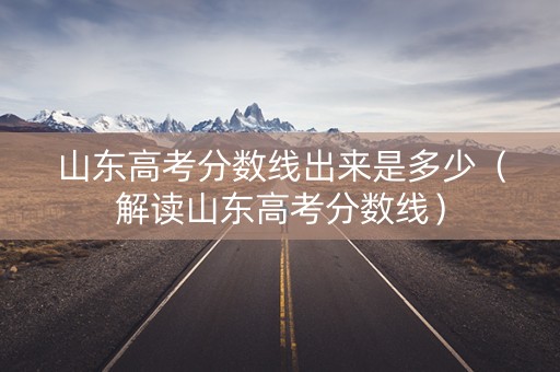 山东高考分数线出来是多少（解读山东高考分数线）