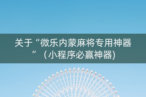 关于“微乐内蒙麻将专用神器”（小程序必赢神器)