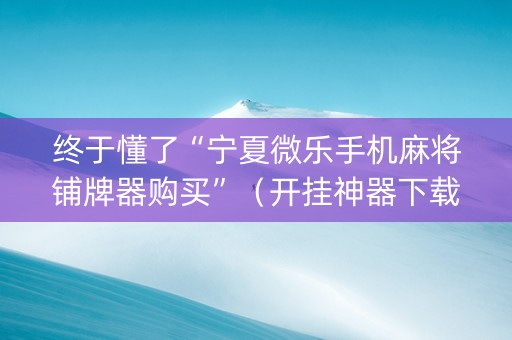 终于懂了“宁夏微乐手机麻将铺牌器购买”（开挂神器下载)