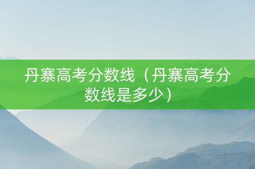 丹寨高考分数线（丹寨高考分数线是多少）