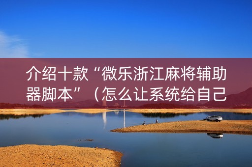 介绍十款“微乐浙江麻将辅助器脚本”（怎么让系统给自己好牌)