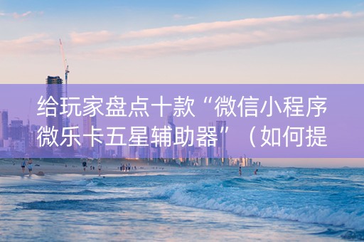 给玩家盘点十款“微信小程序微乐卡五星辅助器”（如何提高胜率)