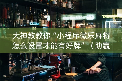 大神教教你“小程序微乐麻将怎么设置才能有好牌”（助赢神器购买)