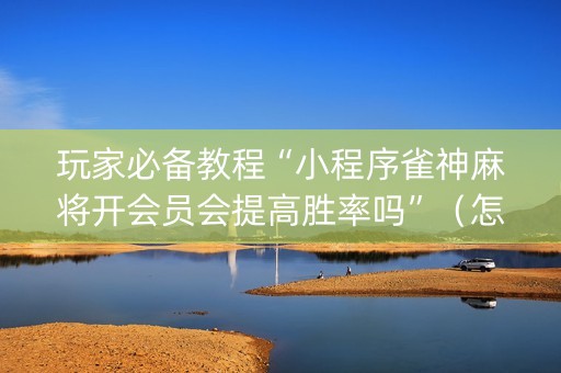 玩家必备教程“小程序雀神麻将开会员会提高胜率吗”（怎么设置能有好牌)