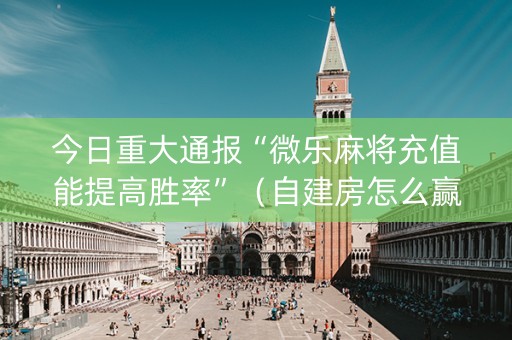 今日重大通报“微乐麻将充值能提高胜率”（自建房怎么赢)
