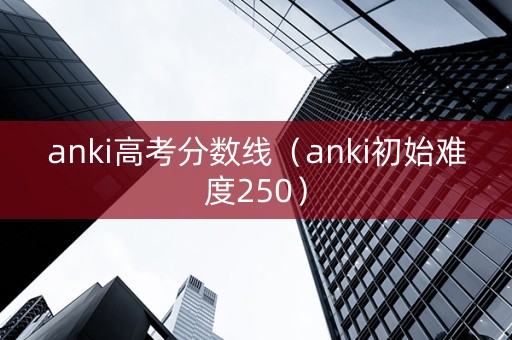 anki高考分数线（anki初始难度250）