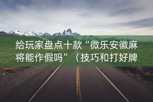 给玩家盘点十款“微乐安徽麻将能作假吗”（技巧和打好牌方法)
