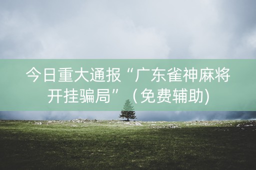 今日重大通报“广东雀神麻将开挂骗局”（免费辅助)