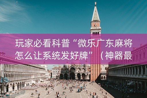 玩家必看科普“微乐广东麻将怎么让系统发好牌”（神器最新免费)