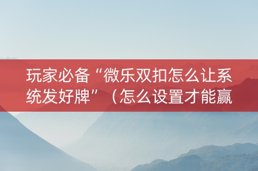 玩家必备“微乐双扣怎么让系统发好牌”（怎么设置才能赢)
