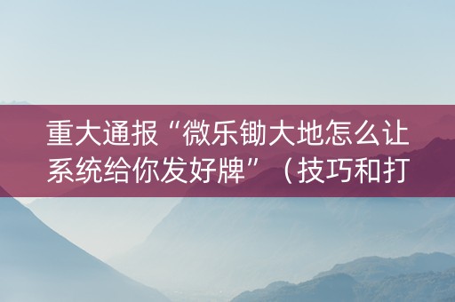 重大通报“微乐锄大地怎么让系统给你发好牌”（技巧和打好牌方法)