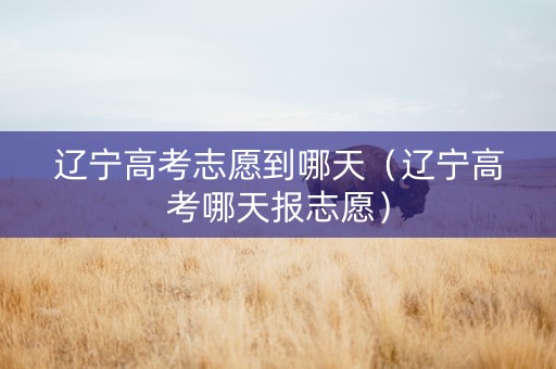 辽宁高考志愿到哪天（辽宁高考哪天报志愿）