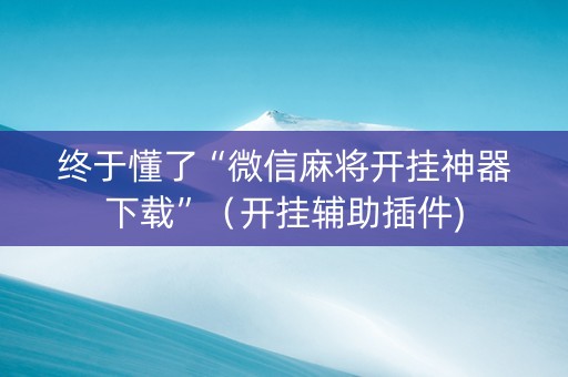 终于懂了“微信麻将开挂神器下载”（开挂辅助插件)