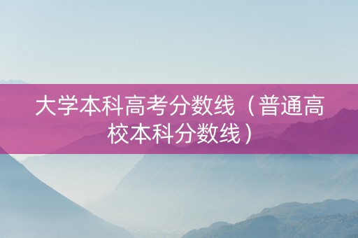 大学本科高考分数线（普通高校本科分数线）