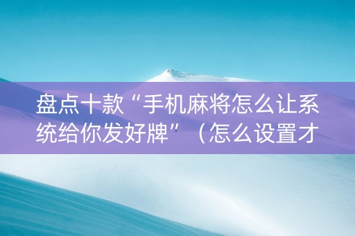 盘点十款“手机麻将怎么让系统给你发好牌”（怎么设置才能赢)