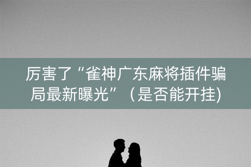 厉害了“雀神广东麻将插件骗局最新曝光”（是否能开挂)