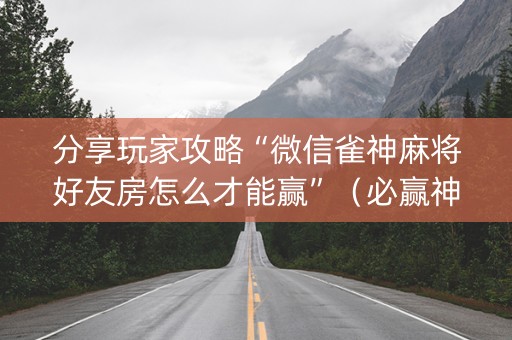 分享玩家攻略“微信雀神麻将好友房怎么才能赢”（必赢神器)
